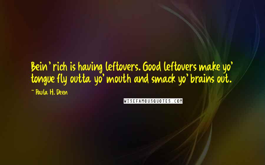 Paula H. Deen Quotes: Bein' rich is having leftovers. Good leftovers make yo' tongue fly outta yo' mouth and smack yo' brains out.