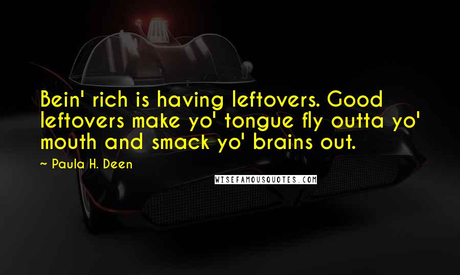 Paula H. Deen Quotes: Bein' rich is having leftovers. Good leftovers make yo' tongue fly outta yo' mouth and smack yo' brains out.