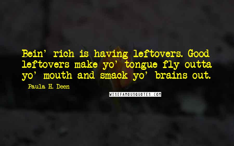 Paula H. Deen Quotes: Bein' rich is having leftovers. Good leftovers make yo' tongue fly outta yo' mouth and smack yo' brains out.