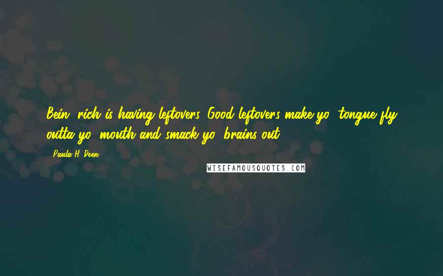 Paula H. Deen Quotes: Bein' rich is having leftovers. Good leftovers make yo' tongue fly outta yo' mouth and smack yo' brains out.