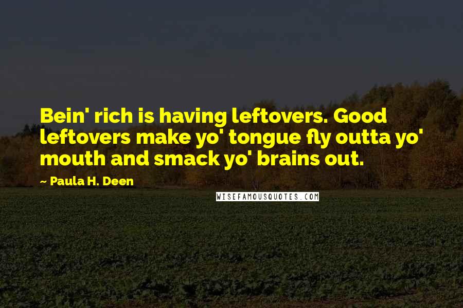 Paula H. Deen Quotes: Bein' rich is having leftovers. Good leftovers make yo' tongue fly outta yo' mouth and smack yo' brains out.