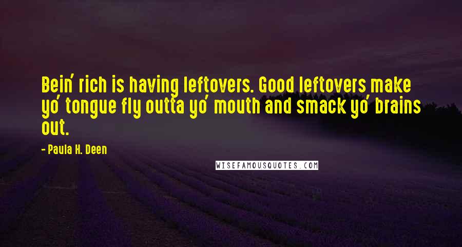 Paula H. Deen Quotes: Bein' rich is having leftovers. Good leftovers make yo' tongue fly outta yo' mouth and smack yo' brains out.