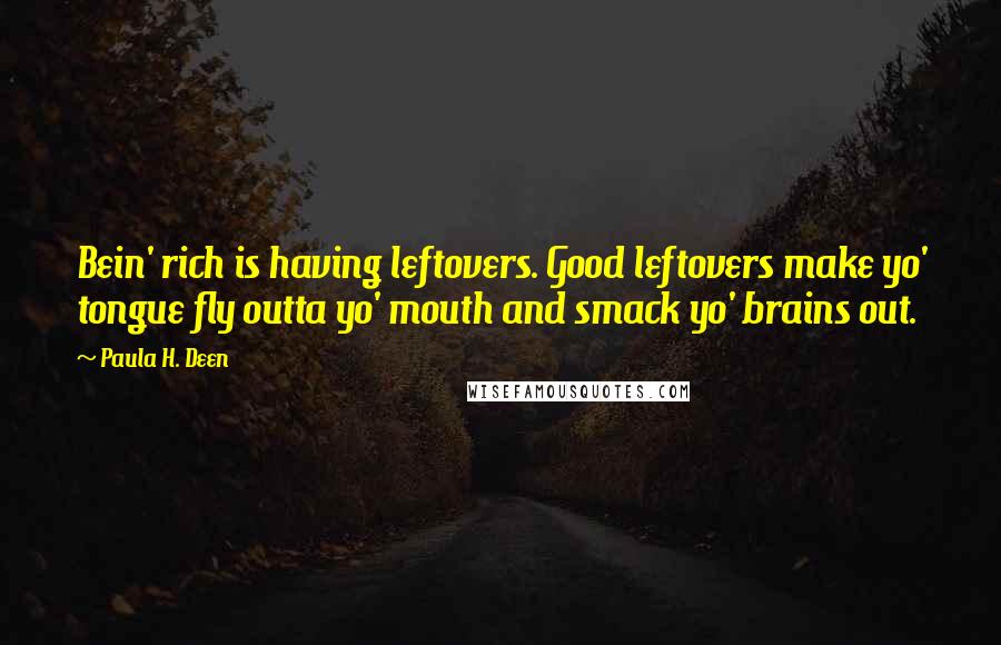 Paula H. Deen Quotes: Bein' rich is having leftovers. Good leftovers make yo' tongue fly outta yo' mouth and smack yo' brains out.