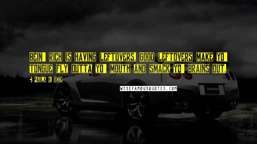 Paula H. Deen Quotes: Bein' rich is having leftovers. Good leftovers make yo' tongue fly outta yo' mouth and smack yo' brains out.