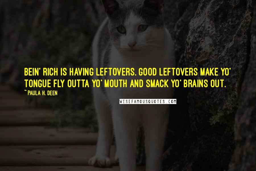 Paula H. Deen Quotes: Bein' rich is having leftovers. Good leftovers make yo' tongue fly outta yo' mouth and smack yo' brains out.