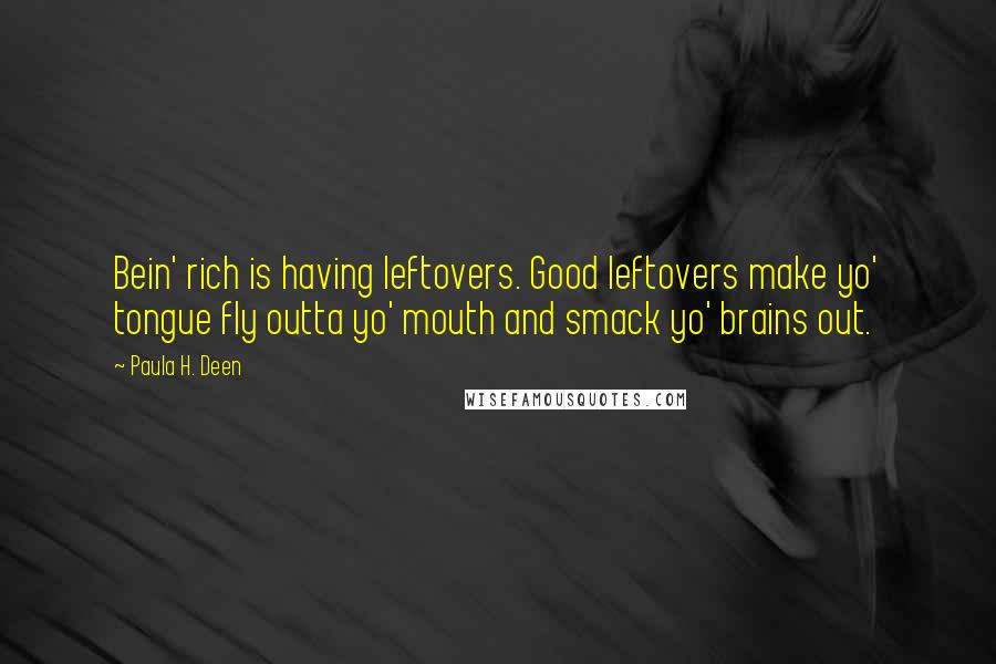 Paula H. Deen Quotes: Bein' rich is having leftovers. Good leftovers make yo' tongue fly outta yo' mouth and smack yo' brains out.