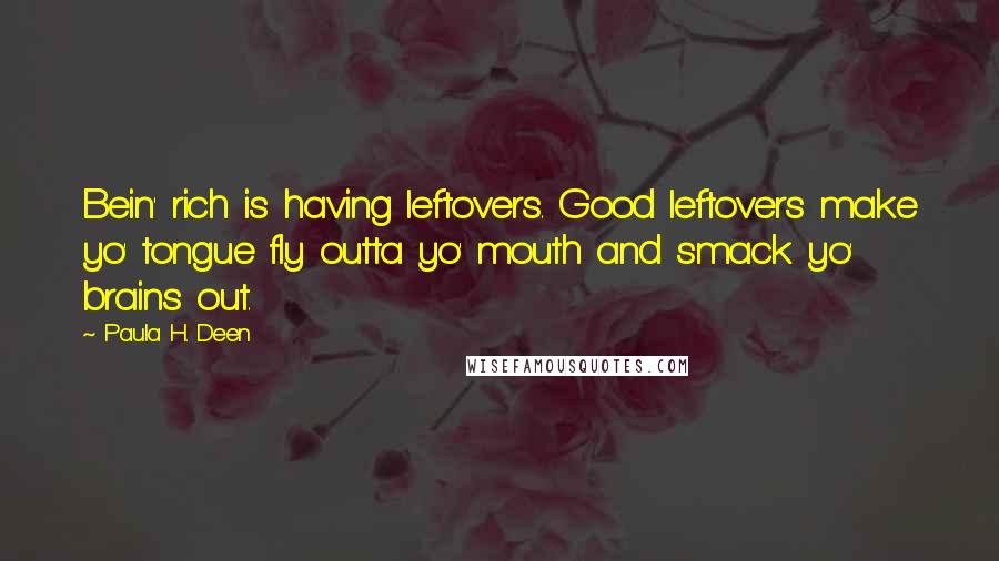 Paula H. Deen Quotes: Bein' rich is having leftovers. Good leftovers make yo' tongue fly outta yo' mouth and smack yo' brains out.