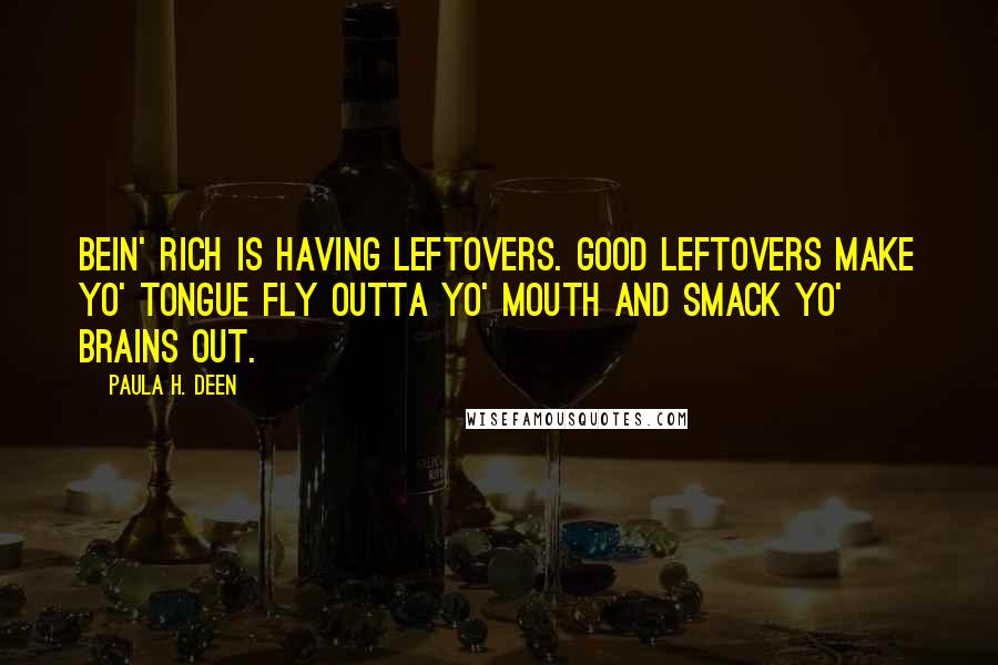 Paula H. Deen Quotes: Bein' rich is having leftovers. Good leftovers make yo' tongue fly outta yo' mouth and smack yo' brains out.