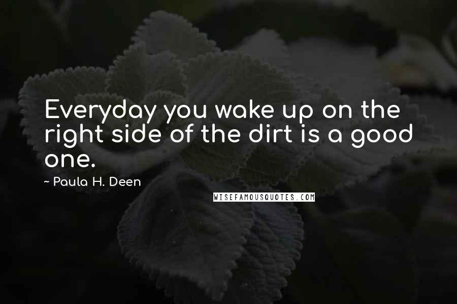 Paula H. Deen Quotes: Everyday you wake up on the right side of the dirt is a good one.