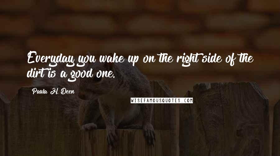 Paula H. Deen Quotes: Everyday you wake up on the right side of the dirt is a good one.