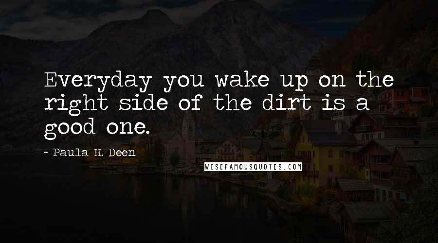 Paula H. Deen Quotes: Everyday you wake up on the right side of the dirt is a good one.