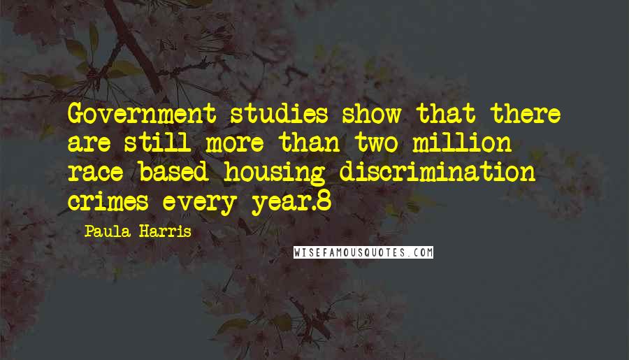 Paula Harris Quotes: Government studies show that there are still more than two million race-based housing discrimination crimes every year.8