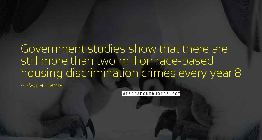 Paula Harris Quotes: Government studies show that there are still more than two million race-based housing discrimination crimes every year.8