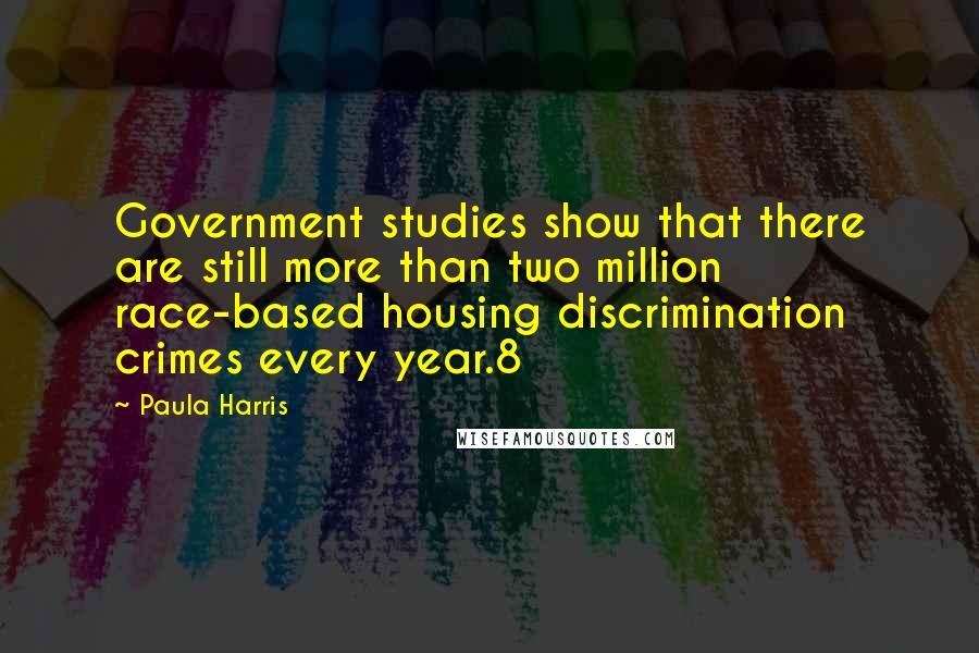 Paula Harris Quotes: Government studies show that there are still more than two million race-based housing discrimination crimes every year.8