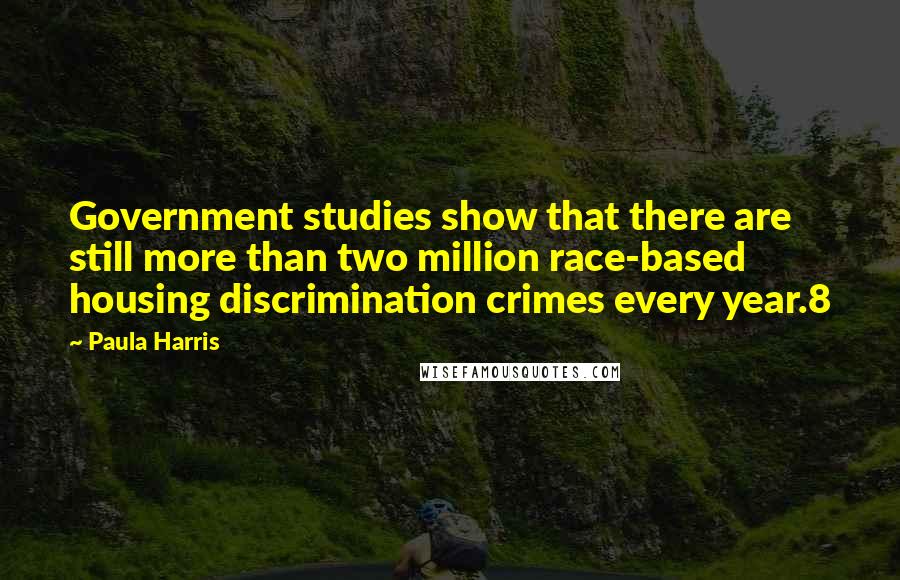 Paula Harris Quotes: Government studies show that there are still more than two million race-based housing discrimination crimes every year.8