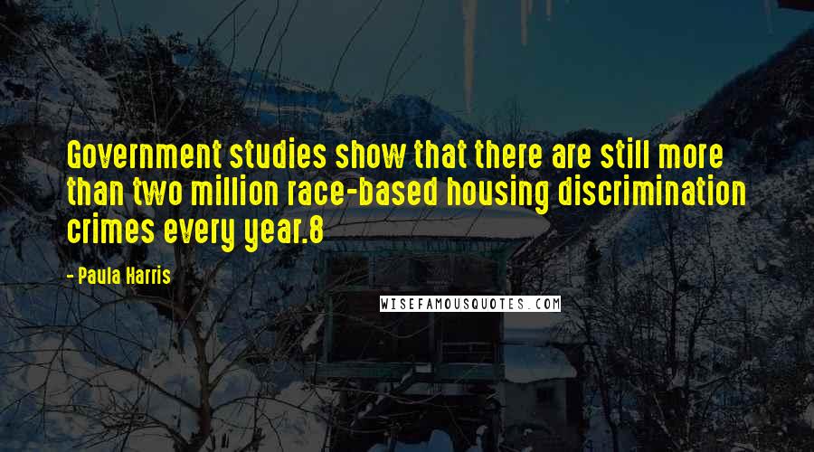 Paula Harris Quotes: Government studies show that there are still more than two million race-based housing discrimination crimes every year.8
