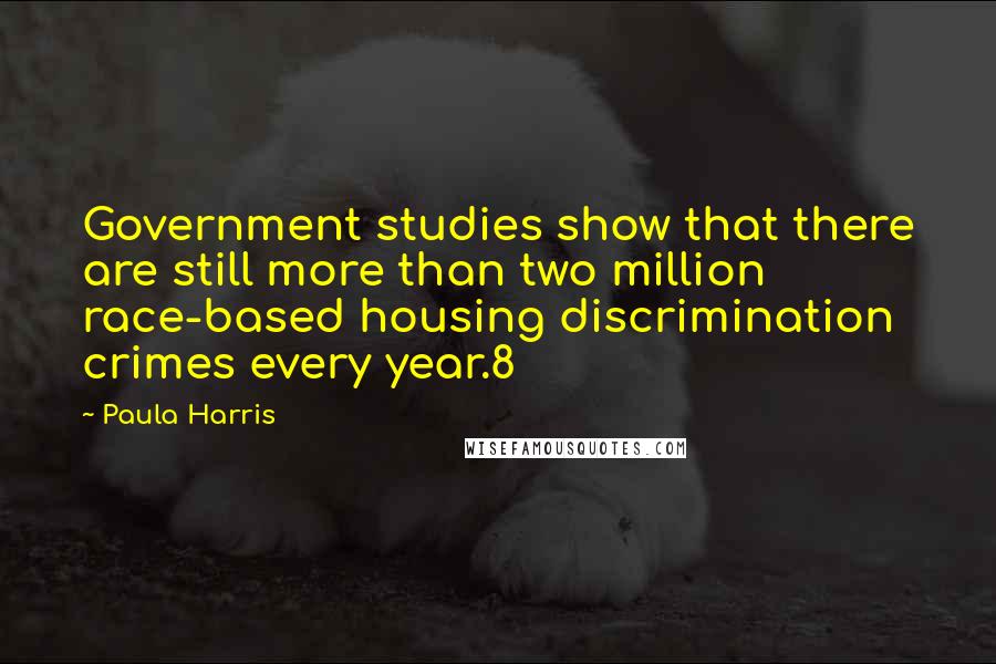 Paula Harris Quotes: Government studies show that there are still more than two million race-based housing discrimination crimes every year.8