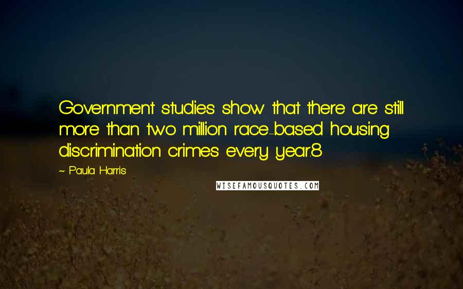 Paula Harris Quotes: Government studies show that there are still more than two million race-based housing discrimination crimes every year.8