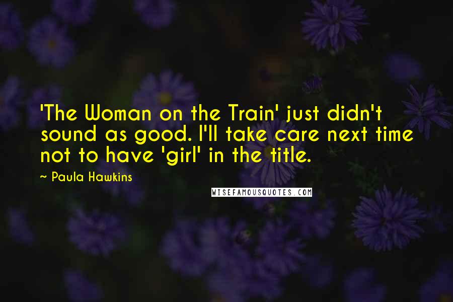 Paula Hawkins Quotes: 'The Woman on the Train' just didn't sound as good. I'll take care next time not to have 'girl' in the title.