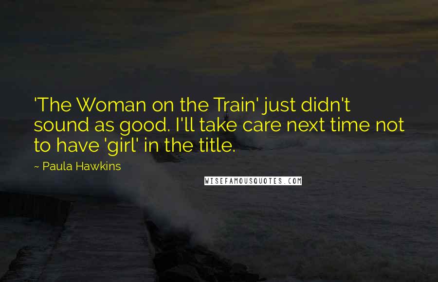 Paula Hawkins Quotes: 'The Woman on the Train' just didn't sound as good. I'll take care next time not to have 'girl' in the title.