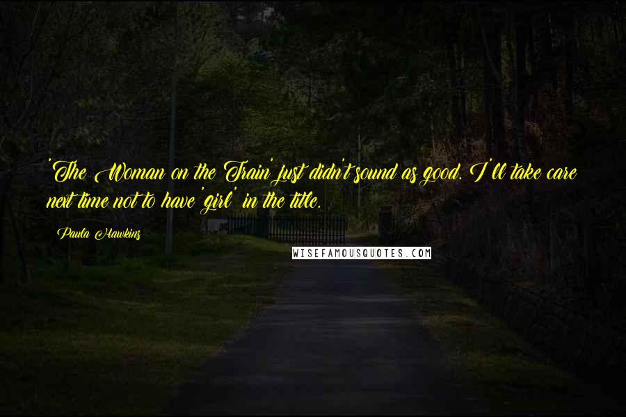 Paula Hawkins Quotes: 'The Woman on the Train' just didn't sound as good. I'll take care next time not to have 'girl' in the title.