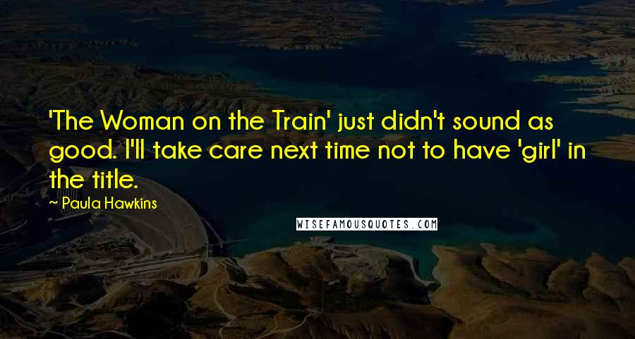 Paula Hawkins Quotes: 'The Woman on the Train' just didn't sound as good. I'll take care next time not to have 'girl' in the title.