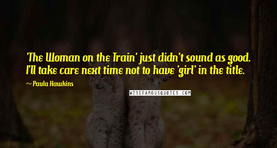 Paula Hawkins Quotes: 'The Woman on the Train' just didn't sound as good. I'll take care next time not to have 'girl' in the title.