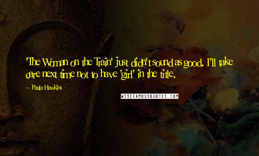 Paula Hawkins Quotes: 'The Woman on the Train' just didn't sound as good. I'll take care next time not to have 'girl' in the title.