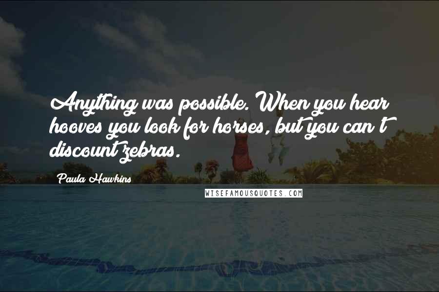 Paula Hawkins Quotes: Anything was possible. When you hear hooves you look for horses, but you can't discount zebras.