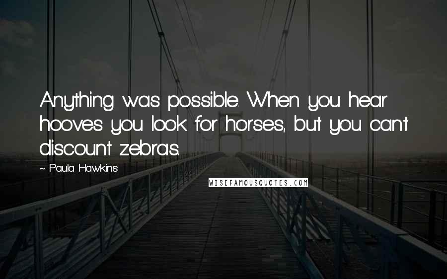 Paula Hawkins Quotes: Anything was possible. When you hear hooves you look for horses, but you can't discount zebras.