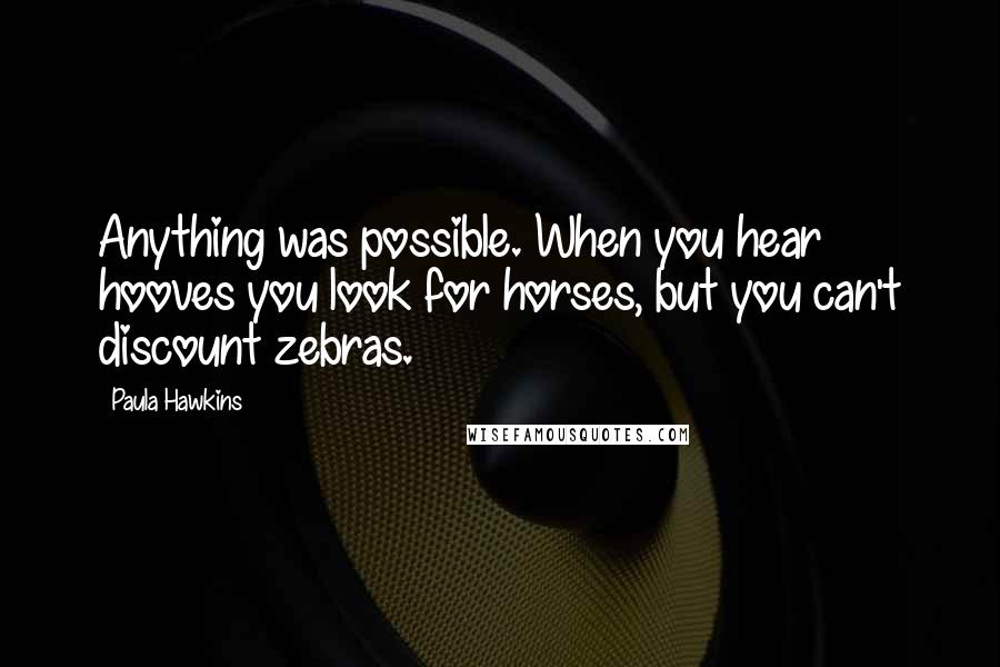 Paula Hawkins Quotes: Anything was possible. When you hear hooves you look for horses, but you can't discount zebras.