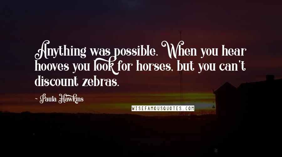 Paula Hawkins Quotes: Anything was possible. When you hear hooves you look for horses, but you can't discount zebras.