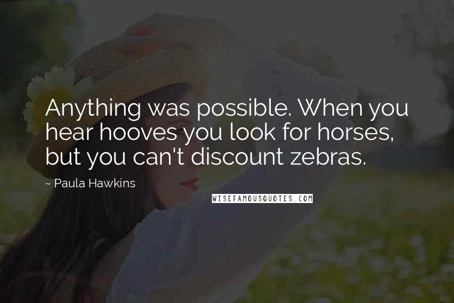 Paula Hawkins Quotes: Anything was possible. When you hear hooves you look for horses, but you can't discount zebras.