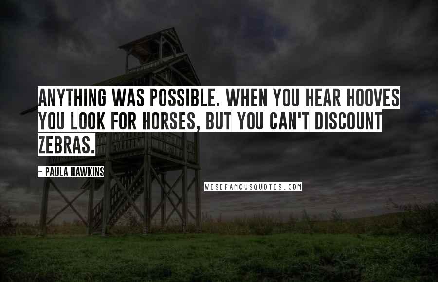 Paula Hawkins Quotes: Anything was possible. When you hear hooves you look for horses, but you can't discount zebras.