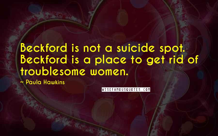 Paula Hawkins Quotes: Beckford is not a suicide spot. Beckford is a place to get rid of troublesome women.