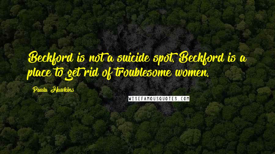 Paula Hawkins Quotes: Beckford is not a suicide spot. Beckford is a place to get rid of troublesome women.