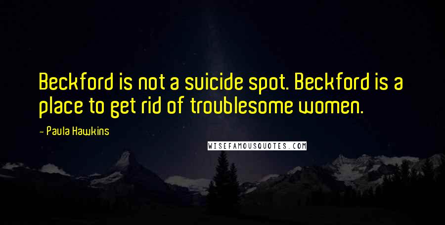 Paula Hawkins Quotes: Beckford is not a suicide spot. Beckford is a place to get rid of troublesome women.