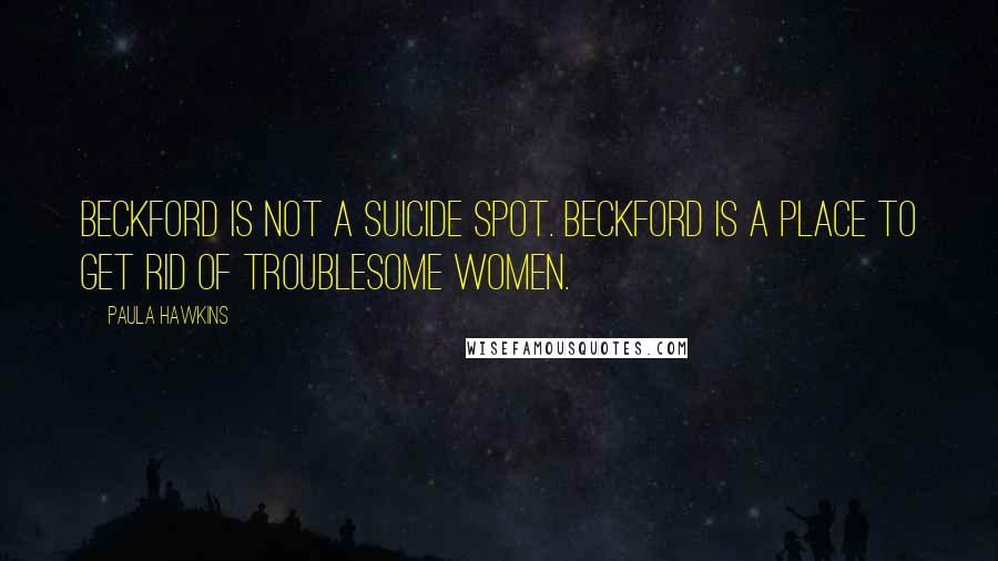 Paula Hawkins Quotes: Beckford is not a suicide spot. Beckford is a place to get rid of troublesome women.