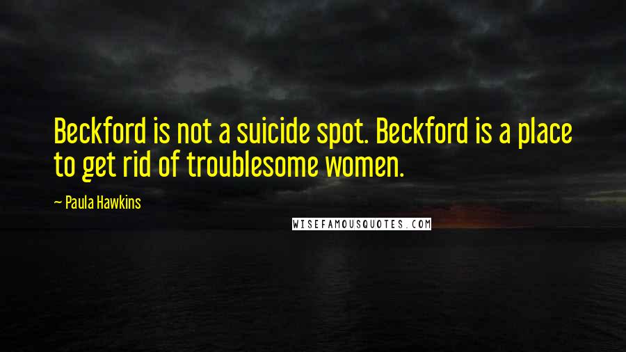 Paula Hawkins Quotes: Beckford is not a suicide spot. Beckford is a place to get rid of troublesome women.