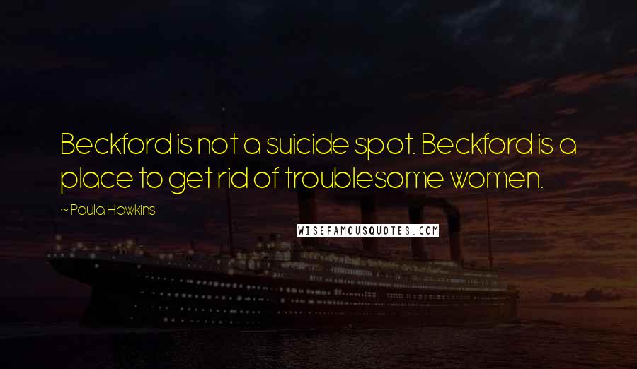 Paula Hawkins Quotes: Beckford is not a suicide spot. Beckford is a place to get rid of troublesome women.