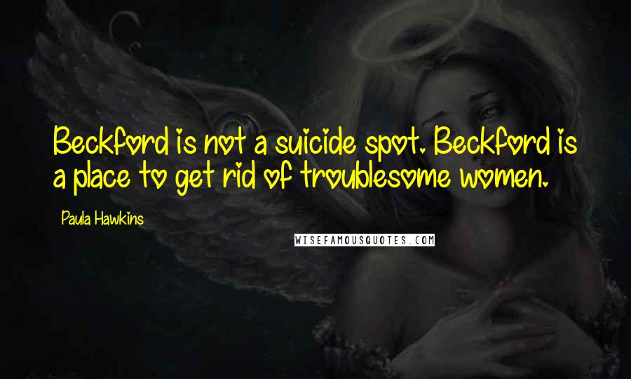 Paula Hawkins Quotes: Beckford is not a suicide spot. Beckford is a place to get rid of troublesome women.