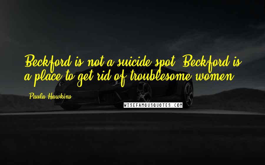 Paula Hawkins Quotes: Beckford is not a suicide spot. Beckford is a place to get rid of troublesome women.