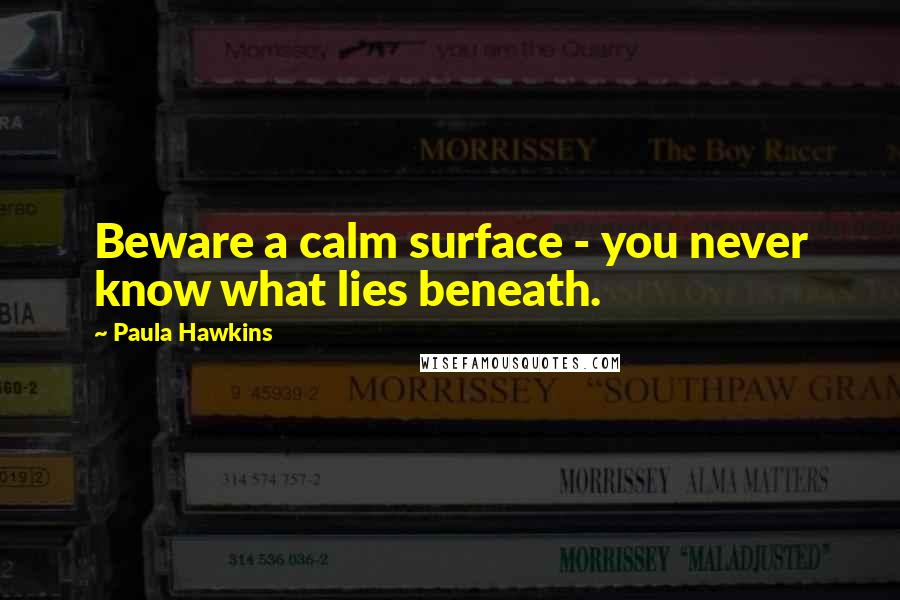 Paula Hawkins Quotes: Beware a calm surface - you never know what lies beneath.