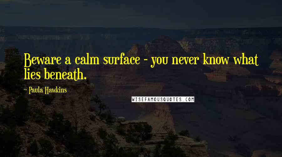 Paula Hawkins Quotes: Beware a calm surface - you never know what lies beneath.