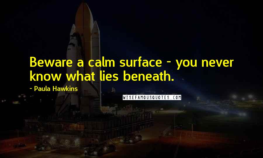 Paula Hawkins Quotes: Beware a calm surface - you never know what lies beneath.