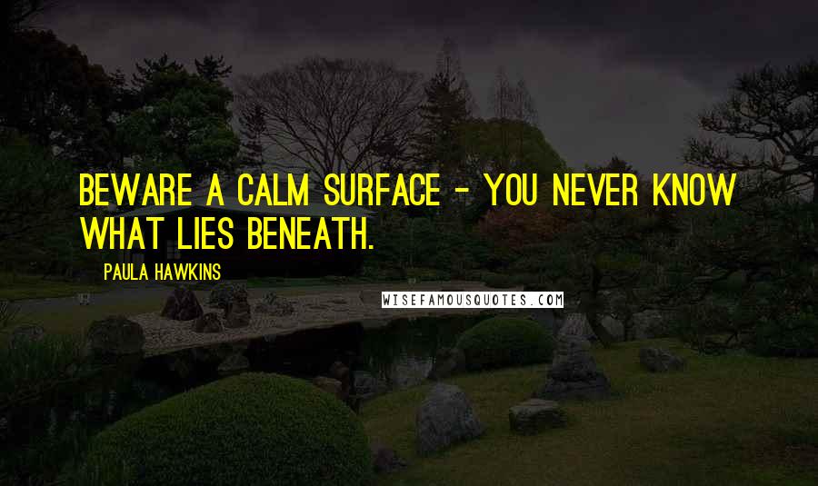 Paula Hawkins Quotes: Beware a calm surface - you never know what lies beneath.