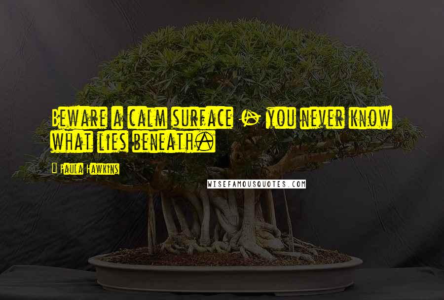 Paula Hawkins Quotes: Beware a calm surface - you never know what lies beneath.