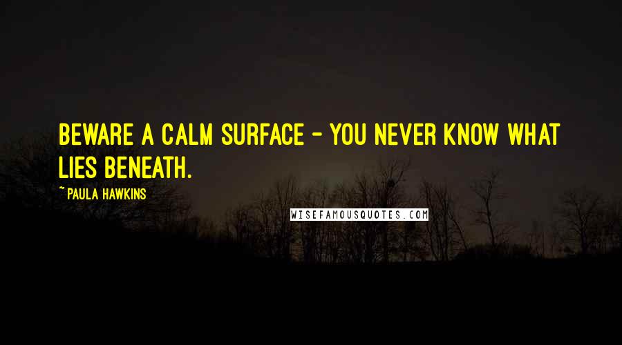 Paula Hawkins Quotes: Beware a calm surface - you never know what lies beneath.