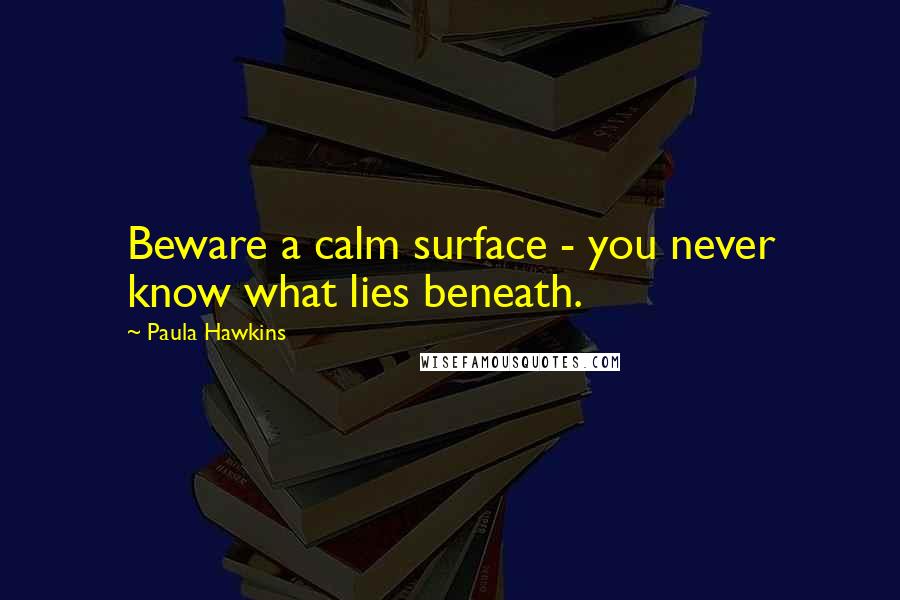 Paula Hawkins Quotes: Beware a calm surface - you never know what lies beneath.