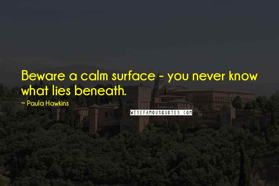 Paula Hawkins Quotes: Beware a calm surface - you never know what lies beneath.